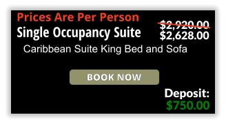 Book Now Prices Are Per Person Single Occupancy Suite Caribbean Suite King Bed and Sofa $750.00 Deposit: $2,920.00 $2,628.00