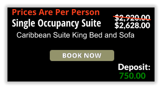 Book Now Prices Are Per Person Single Occupancy Suite Caribbean Suite King Bed and Sofa 750.00 Deposit: $2,920.00 $2,628.00